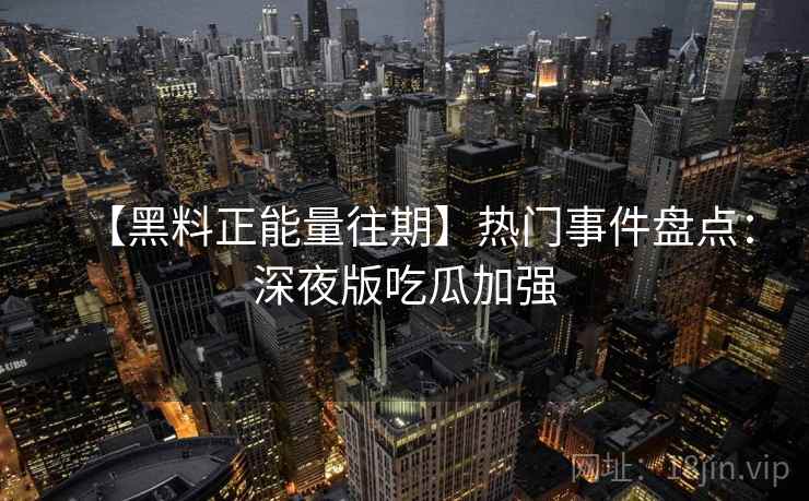 【黑料正能量往期】热门事件盘点：深夜版吃瓜加强