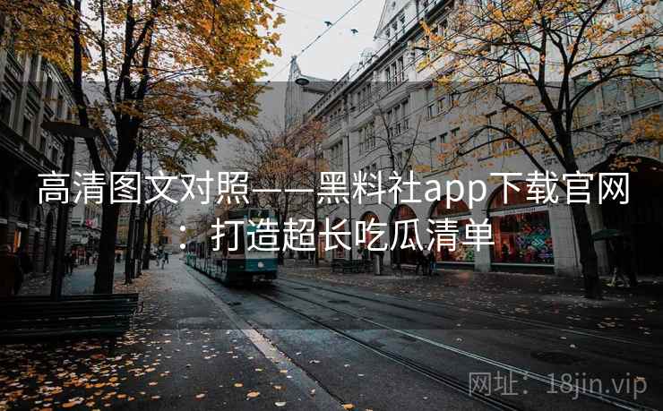 高清图文对照——黑料社app下载官网：打造超长吃瓜清单