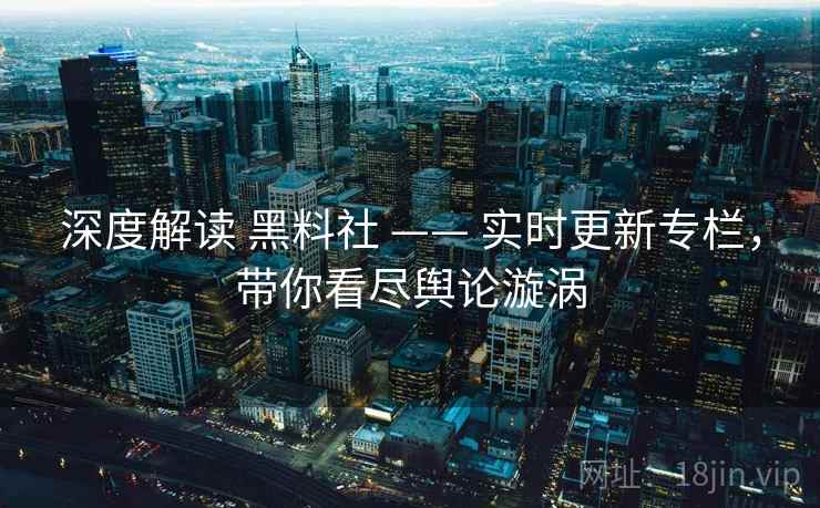 深度解读 黑料社 —— 实时更新专栏，带你看尽舆论漩涡