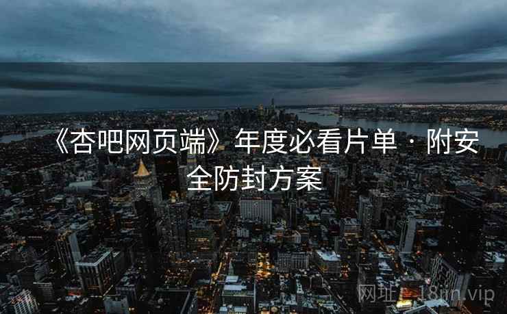 《杏吧网页端》年度必看片单 · 附安全防封方案 《杏吧网页端》年度必看片单 · 附安全防封方案