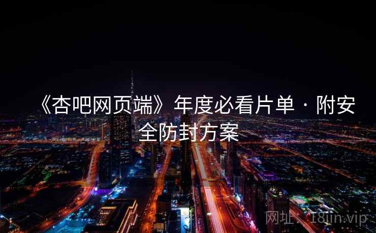 《杏吧网页端》年度必看片单 · 附安全防封方案