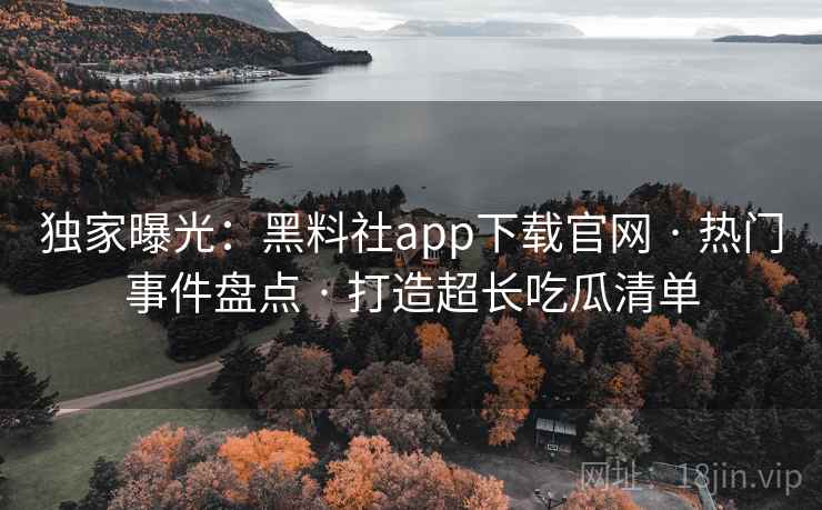 独家曝光：黑料社app下载官网 · 热门事件盘点 · 打造超长吃瓜清单