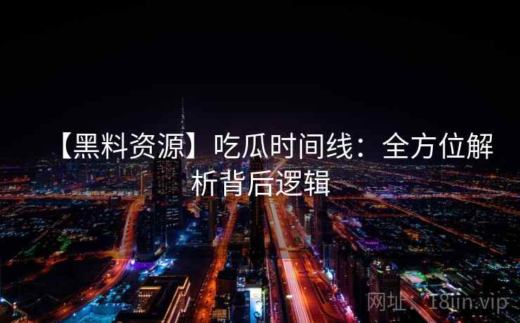 【黑料资源】吃瓜时间线:全方位解析背后逻辑 【黑料资源】吃瓜时间线:全方位解析背后逻辑