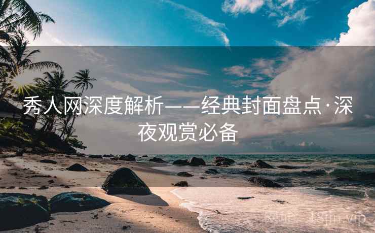 秀人网深度解析——经典封面盘点·深夜观赏必备