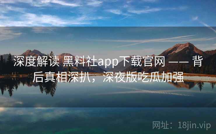 深度解读 黑料社app下载官网 —— 背后真相深扒，深夜版吃瓜加强