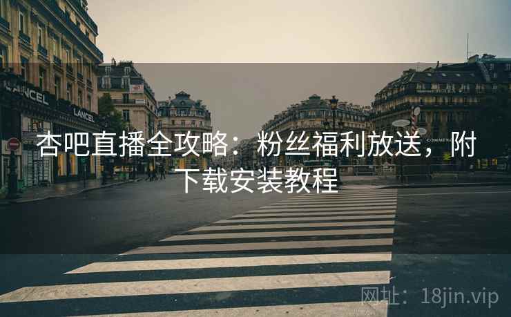 杏吧直播全攻略：粉丝福利放送，附下载安装教程
