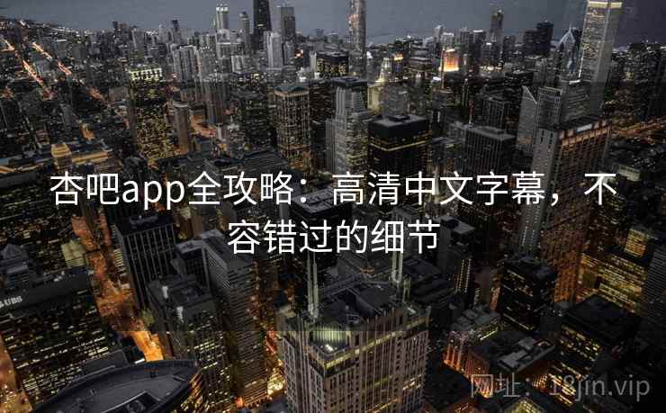 杏吧app全攻略：高清中文字幕，不容错过的细节