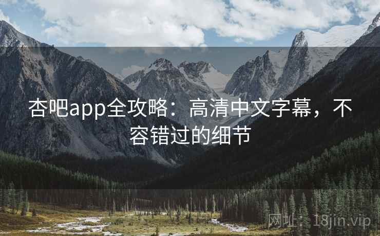 杏吧app全攻略:高清中文字幕,不容错过的细节 杏吧app全攻略:高清中文字幕,不容错过的细节