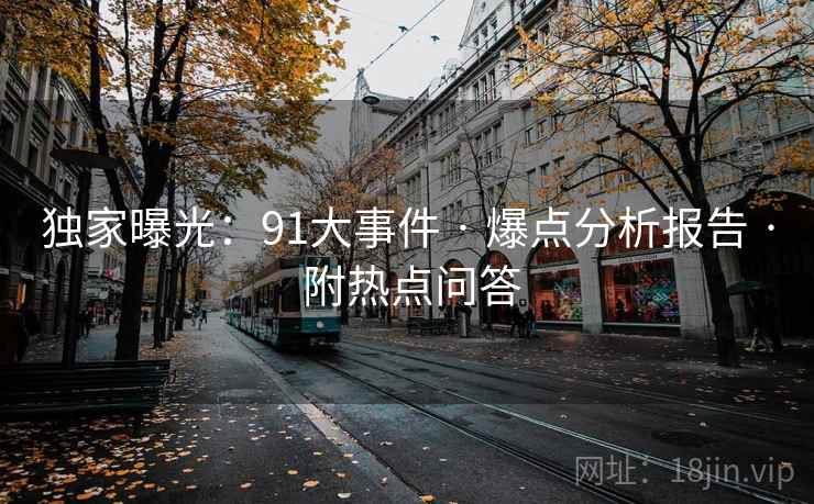 独家曝光：91大事件 · 爆点分析报告 · 附热点问答