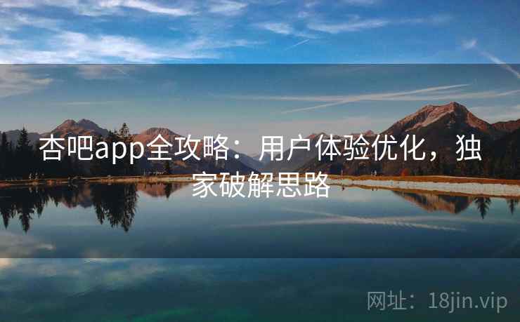 杏吧app全攻略:用户体验优化,独家破解思路 杏吧app全攻略:用户体验优化,独家破解思路