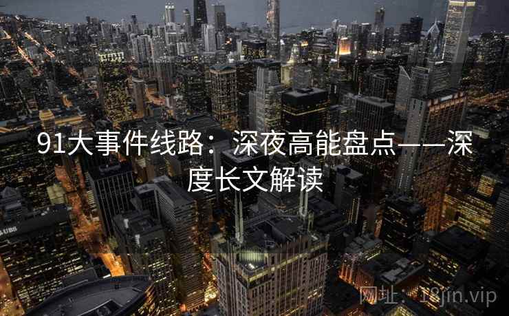 91大事件线路:深夜高能盘点——深度长文解读 91大事件线路:深夜高能盘点——深度长文解读