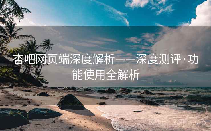 杏吧网页端深度解析——深度测评·功能使用全解析