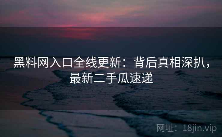 黑料网入口全线更新:背后真相深扒,最新二手瓜速递 黑料网入口全线更新:背后真相深扒,最新二手瓜速递
