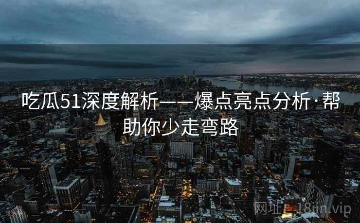 吃瓜51深度解析——爆点亮点分析·帮助你少走弯路 吃瓜51深度解析——爆点亮点分析·帮助你少走弯路