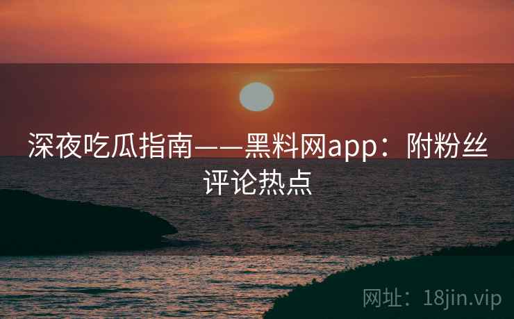 深夜吃瓜指南——黑料网app：附粉丝评论热点