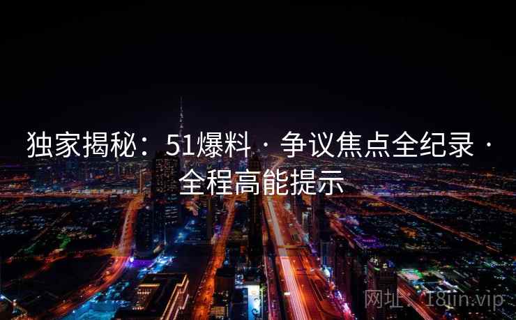 独家揭秘：51爆料 · 争议焦点全纪录 · 全程高能提示