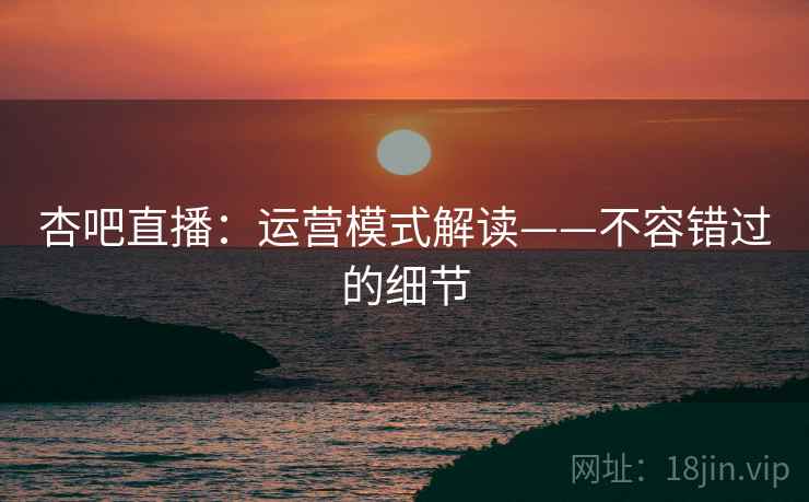 杏吧直播：运营模式解读——不容错过的细节