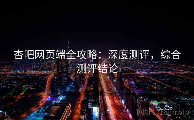 杏吧网页端全攻略：深度测评，综合测评结论