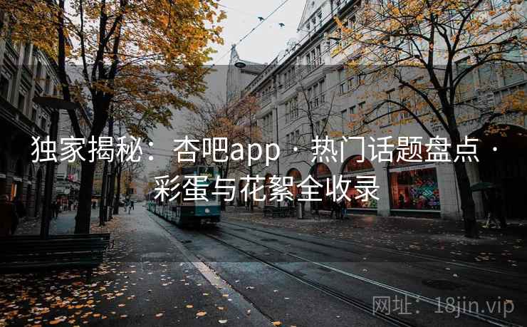 独家揭秘：杏吧app · 热门话题盘点 · 彩蛋与花絮全收录