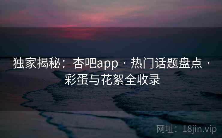 独家揭秘:杏吧app · 热门话题盘点 · 彩蛋与花絮全收录 独家揭秘:杏吧app · 热门话题盘点 · 彩蛋与花絮全收录