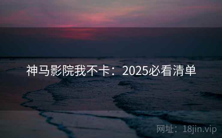 神马影院我不卡：2025必看清单
