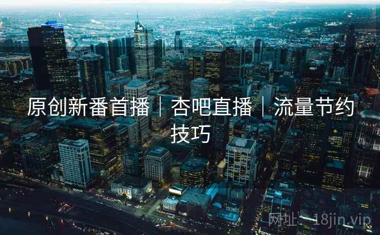 原创新番首播|杏吧直播|流量节约技巧 原创新番首播|杏吧直播|流量节约技巧