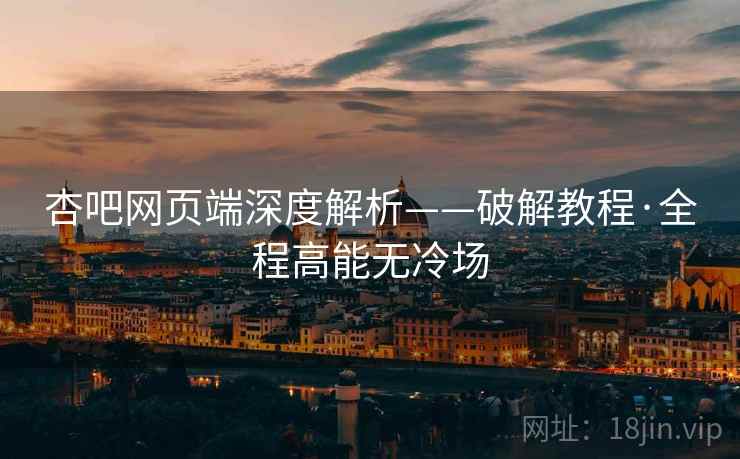 杏吧网页端深度解析——破解教程·全程高能无冷场