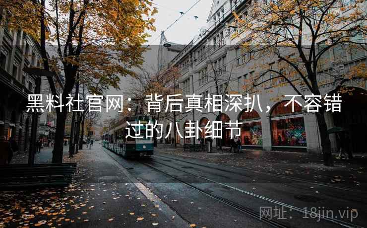 黑料社官网：背后真相深扒，不容错过的八卦细节