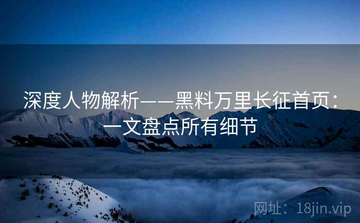 深度人物解析——黑料万里长征首页：一文盘点所有细节