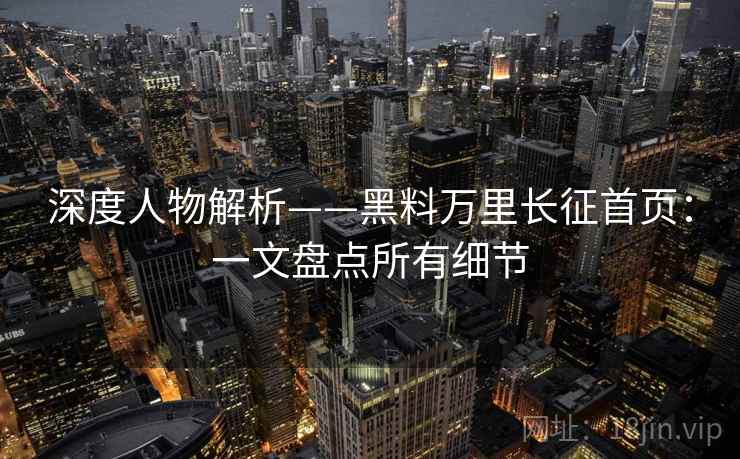 深度人物解析——黑料万里长征首页:一文盘点所有细节 深度人物解析——黑料万里长征首页:一文盘点所有细节