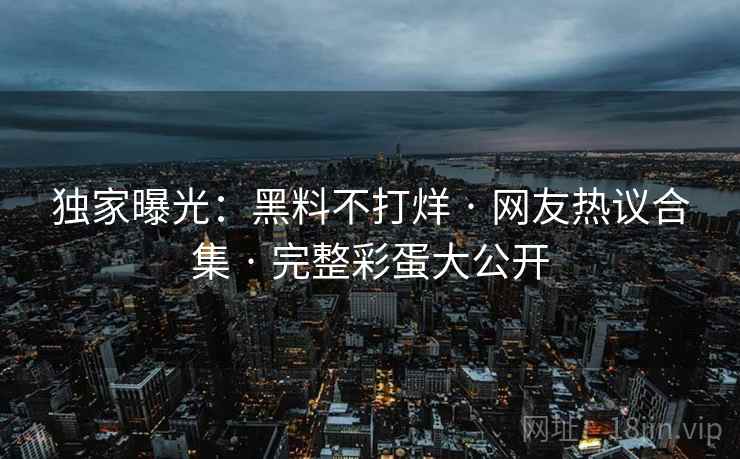独家曝光:黑料不打烊 · 网友热议合集 · 完整彩蛋大公开 独家曝光:黑料不打烊 · 网友热议合集 · 完整彩蛋大公开