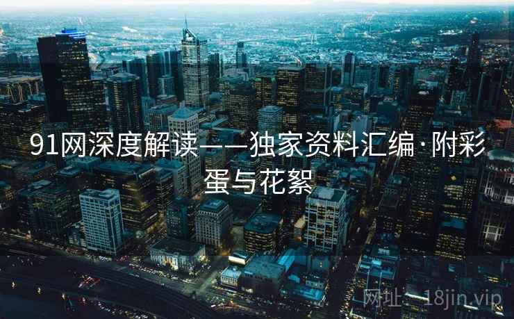 91网深度解读——独家资料汇编·附彩蛋与花絮