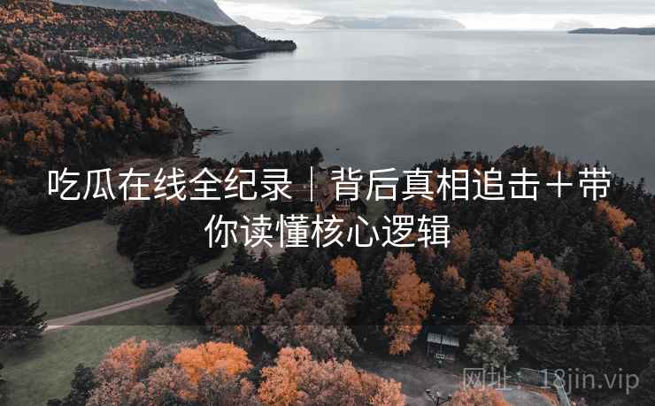吃瓜在线全纪录|背后真相追击+带你读懂核心逻辑 吃瓜在线全纪录|背后真相追击+带你读懂核心逻辑