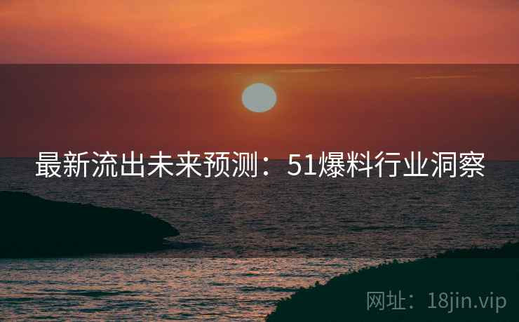最新流出未来预测:51爆料行业洞察 最新流出未来预测:51爆料行业洞察