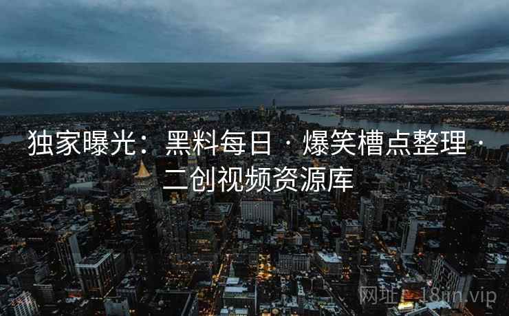 独家曝光:黑料每日 · 爆笑槽点整理 · 二创视频资源库 独家曝光:黑料每日 · 爆笑槽点整理 · 二创视频资源库