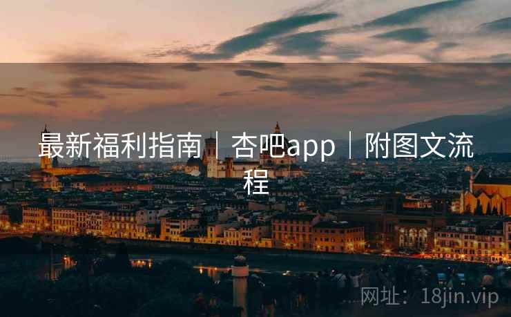 最新福利指南|杏吧app|附图文流程 最新福利指南|杏吧app|附图文流程