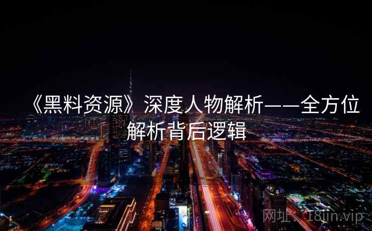 《黑料资源》深度人物解析——全方位解析背后逻辑 《黑料资源》深度人物解析——全方位解析背后逻辑