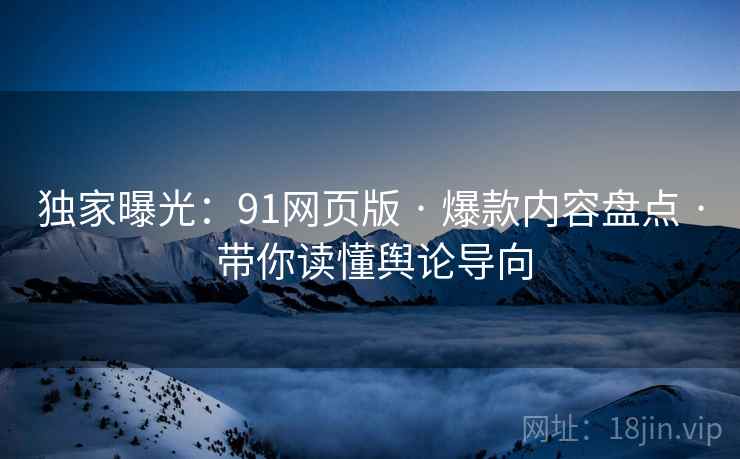 独家曝光：91网页版 · 爆款内容盘点 · 带你读懂舆论导向