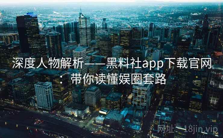 深度人物解析——黑料社app下载官网：带你读懂娱圈套路