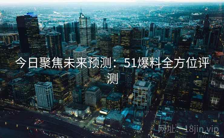 今日聚焦未来预测：51爆料全方位评测