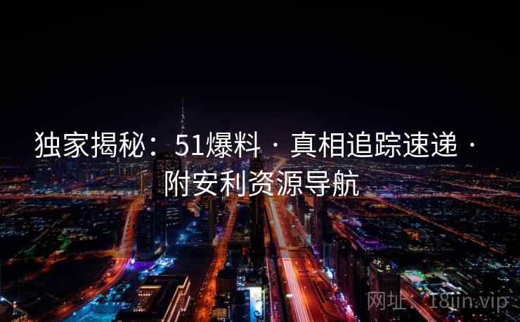 独家揭秘：51爆料 · 真相追踪速递 · 附安利资源导航