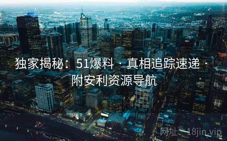 独家揭秘:51爆料 · 真相追踪速递 · 附安利资源导航 独家揭秘:51爆料 · 真相追踪速递 · 附安利资源导航