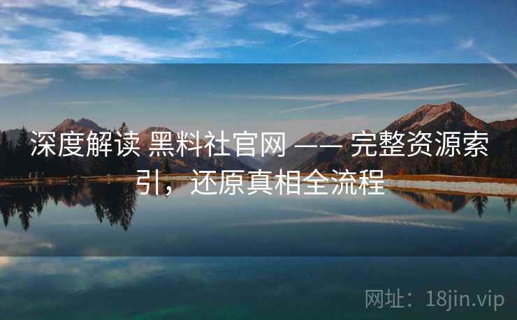 深度解读 黑料社官网 —— 完整资源索引,还原真相全流程 深度解读 黑料社官网 —— 完整资源索引,还原真相全流程