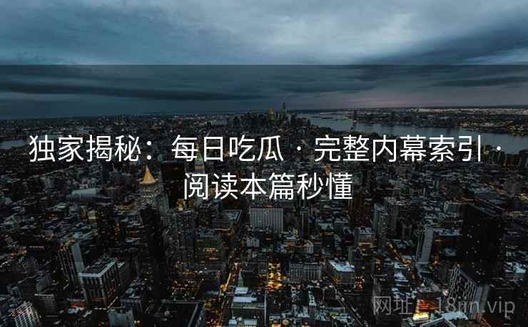 独家揭秘:每日吃瓜 · 完整内幕索引 · 阅读本篇秒懂 独家揭秘:每日吃瓜 · 完整内幕索引 · 阅读本篇秒懂