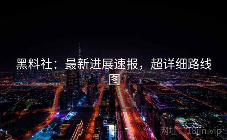 黑料社:最新进展速报,超详细路线图 黑料社:最新进展速报,超详细路线图