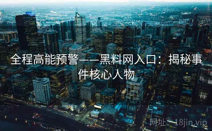 全程高能预警——黑料网入口：揭秘事件核心人物