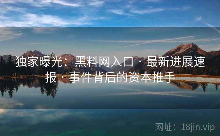 独家曝光:黑料网入口 · 最新进展速报 · 事件背后的资本推手 独家曝光:黑料网入口 · 最新进展速报 · 事件背后的资本推手