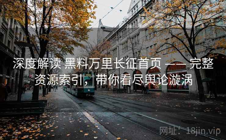 深度解读 黑料万里长征首页 —— 完整资源索引，带你看尽舆论漩涡