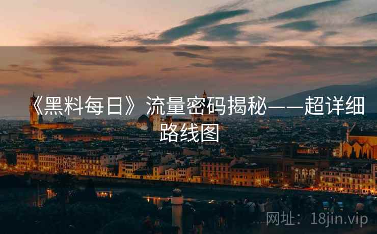 《黑料每日》流量密码揭秘——超详细路线图 《黑料每日》流量密码揭秘——超详细路线图