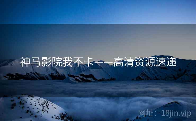 神马影院我不卡——高清资源速递 神马影院我不卡——高清资源速递